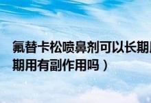 氟替卡松噴鼻劑可以長期用嗎（沙美特羅替卡松粉吸入劑長期用有副作用嗎）