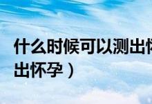 什么時(shí)候可以測出懷孕沒有（什么時(shí)候可以測出懷孕）