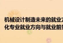 機(jī)械設(shè)計制造未來的就業(yè)方向（2022機(jī)械設(shè)計制造及其自動化專業(yè)就業(yè)方向與就業(yè)前景）