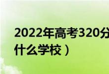 2022年高考320分左右能上哪些大學（能上什么學校）