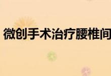 微創(chuàng)手術(shù)治療腰椎間盤突出（微創(chuàng)手術(shù)疼嗎）