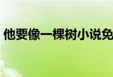 他要像一棵樹小說免費閱讀（他要像一棵樹）