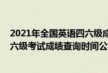 2021年全國(guó)英語(yǔ)四六級(jí)成績(jī)查詢(xún)時(shí)間（2021下半年英語(yǔ)四六級(jí)考試成績(jī)查詢(xún)時(shí)間公布）