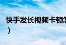 快手發(fā)長(zhǎng)視頻卡頓怎么辦（快手發(fā)長(zhǎng)視頻教程）