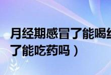 月經期感冒了能喝紅糖生姜水嗎（月經期感冒了能吃藥嗎）