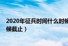 2020年征兵時間什么時候公布（2020征兵報名時間什么時候截止）