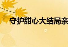 守護(hù)甜心大結(jié)局親吻（守護(hù)甜心大結(jié)局）