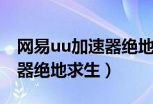 網(wǎng)易u(yù)u加速器絕地求生要錢嗎（網(wǎng)易u(yù)u加速器絕地求生）