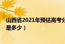 山西省2021年預(yù)估高考分?jǐn)?shù)線（2021山西高考分?jǐn)?shù)線預(yù)估是多少）