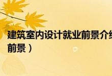 建筑室內(nèi)設(shè)計(jì)就業(yè)前景介紹（2022建筑室內(nèi)設(shè)計(jì)就業(yè)方向及前景）