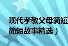 現(xiàn)代孝敬父母簡(jiǎn)短故事50字（現(xiàn)代孝敬父母簡(jiǎn)短故事精選）
