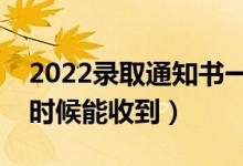 2022錄取通知書一般在錄取后多久發(fā)（什么時(shí)候能收到）