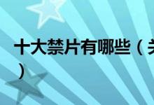 十大禁片有哪些（關于十大禁片有哪些的介紹）