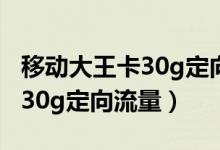 移動(dòng)大王卡30g定向流量的范圍（移動(dòng)大王卡30g定向流量）