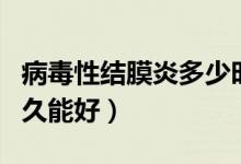 病毒性結(jié)膜炎多少時間能好（病毒性結(jié)膜炎多久能好）