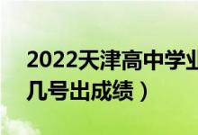 2022天津高中學(xué)業(yè)水平考試成績(jī)查詢時(shí)間（幾號(hào)出成績(jī)）
