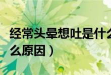 經常頭暈想吐是什么癥狀（經常頭暈想吐是什么原因）