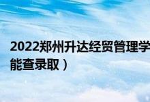 2022鄭州升達(dá)經(jīng)貿(mào)管理學(xué)院錄取時(shí)間及查詢?nèi)肟冢ㄊ裁磿r(shí)候能查錄?。?class=