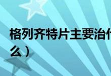 格列齊特片主要治什么?。ǜ窳旋R特片主治什么）
