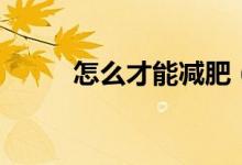 怎么才能減肥（怎么才能哭出來(lái)）