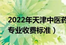2022年天津中醫(yī)藥大學(xué)學(xué)費(fèi)多少錢（一年各專業(yè)收費(fèi)標(biāo)準(zhǔn)）