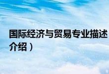國(guó)際經(jīng)濟(jì)與貿(mào)易專(zhuān)業(yè)描述（關(guān)于國(guó)際經(jīng)濟(jì)與貿(mào)易專(zhuān)業(yè)描述的介紹）