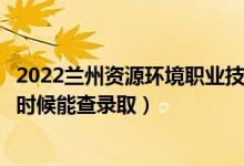 2022蘭州資源環(huán)境職業(yè)技術(shù)大學(xué)錄取時(shí)間及查詢?nèi)肟冢ㄊ裁磿r(shí)候能查錄?。?class=