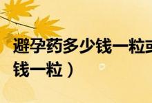 避孕藥多少錢(qián)一?；蚨嗌馘X(qián)一盒（避孕藥多少錢(qián)一粒）