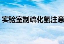 實驗室制硫化氫注意事項（實驗室制硫化氫）