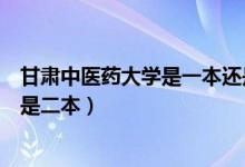 甘肅中醫(yī)藥大學是一本還是二本（甘肅中醫(yī)藥大學是一本還是二本）
