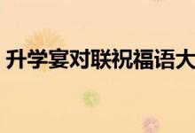 升學(xué)宴對(duì)聯(lián)祝福語大全（經(jīng)典升學(xué)祝福對(duì)聯(lián)）