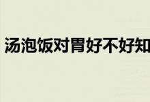 湯泡飯對胃好不好知乎（湯泡飯對胃好不好）