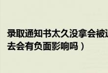 錄取通知書太久沒拿會被退回嗎（2022拿到錄取通知書后不去會有負(fù)面影響嗎）