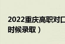 2022重慶高職對口類本科批錄取時間（什么時候錄?。?class=