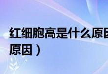 紅細胞高是什么原因嚴重嗎（紅細胞高是什么原因）