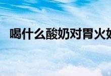 喝什么酸奶對胃火好（喝什么酸奶能減肥）