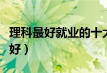 理科最好就業(yè)的十大專(zhuān)業(yè)排名（哪些專(zhuān)業(yè)比較好）