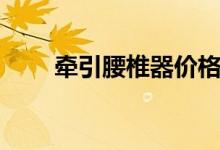 牽引腰椎器價格（牽引腰椎是什么）
