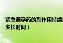 緊急避孕藥的副作用持續(xù)多久的（緊急避孕藥的副作用持續(xù)多長(zhǎng)時(shí)間）