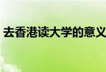 去香港讀大學(xué)的意義（去香港讀大學(xué)的條件）