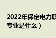 2022年保定電力職業(yè)技術(shù)學(xué)院怎么樣（王牌專業(yè)是什么）