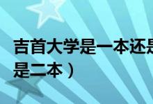 吉首大學(xué)是一本還是二本（吉首大學(xué)是一本還是二本）