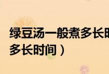 綠豆湯一般煮多長(zhǎng)時(shí)間就熟了（綠豆湯一般煮多長(zhǎng)時(shí)間）