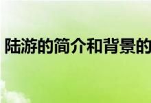 陸游的簡介和背景的思維導圖（陸游的簡介）
