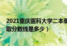 2021重慶醫(yī)科大學(xué)二本錄取分數(shù)線（2020重慶醫(yī)科大學(xué)錄取分數(shù)線是多少）