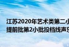 江蘇2020年藝術(shù)類第二小批投檔線（江蘇2022藝術(shù)類本科提前批第2小批投檔線聲樂）