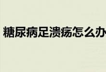 糖尿病足潰瘍?cè)趺崔k（糖尿病足潰瘍?cè)趺崔k）