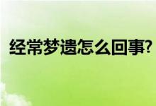經(jīng)常夢(mèng)遺怎么回事?（最近經(jīng)常夢(mèng)遺怎么辦）