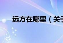 遠(yuǎn)方在哪里（關(guān)于遠(yuǎn)方在哪里的介紹）