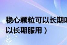 穩(wěn)心顆粒可以長(zhǎng)期吃服用嗎（穩(wěn)心顆?？刹豢梢蚤L(zhǎng)期服用）